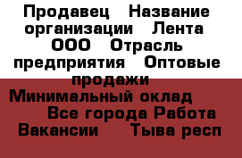 Продавец › Название организации ­ Лента, ООО › Отрасль предприятия ­ Оптовые продажи › Минимальный оклад ­ 20 000 - Все города Работа » Вакансии   . Тыва респ.